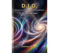 D.I.O. - Dinamica Informazionale Originaria: La Teoria del Tutto - Opera Completa in Quattro Parti