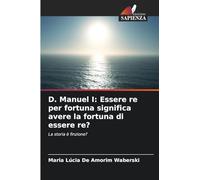 D. Manuel I: Essere re per fortuna significa avere la fortuna di essere re?: La storia è finzione?