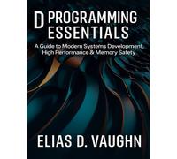 D Programming Essentials: A Guide to Modern Systems Development, High Performance & Memory Safety. (The Developer's Guide series)
