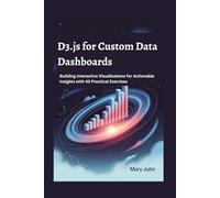 D3.js for Custom Data Dashboards: Building Interactive Visualizations for Actionable Insights with 40 Practical Exercises