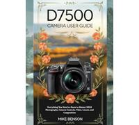 D7500 Camera User Guide: Everything You Need to Know to Master DSLR Photography, Camera Controls, Video, Lenses, and Composition (Nikon DSLR Camera Guides for Beginners and Enthusiasts)