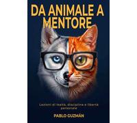 Da Animale a Mentore: Lezioni di lealta, disciplina e liberta personale: Quello che il tuo cane e il tuo gatto cercano di insegnarti da anni e tu non ti sei mai fermato ad ascoltare