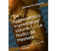 “Da Apprendista a Imprenditore” Volume 1 - Le Radici del Mestiere: L’inizio di un sogno, tra sacrifici e passione