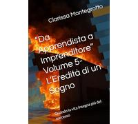“Da Apprendista a Imprenditore” Volume 5- L’Eredità di un Sogno: Quando la vita insegna più del successo