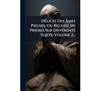 DÃ(c)lices Des Âmes Pieuses, Ou Recueil De Prières Sur DiffÃ(c)rents Sujets, Volume 2...