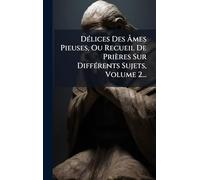 DÃ(c)lices Des Âmes Pieuses, Ou Recueil De Prières Sur DiffÃ(c)rents Sujets, Volume 2...