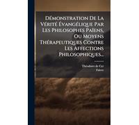 DÃ(c)monstration De La VÃ(c)ritÃ(c) ÉvangÃ(c)lique Par Les Philosophes Païens, Ou Moyens ThÃ(c)rapeutiques Contre Les Affections Philosophiques...