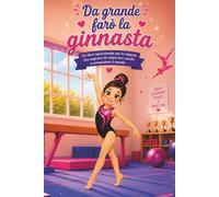 Da grande farò la ginnasta: Un libro ispirazionale per le ragazze che sognano di volare tra i cerchi e conquistare il mondo