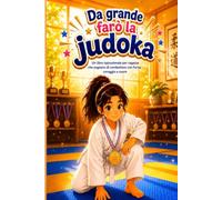 Da grande farò la judoka: Un libro ispirazionale per ragazze che sognano di combattere con forza, coraggio e cuore
