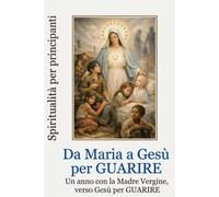Da Maria a Gesù per guarire: Un anno con la Vergine Madre, verso Gesù per guarire (Spiritualità per principianti)