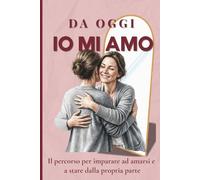 DA OGGI IO MI AMO: Il percorso per imparare ad amarsi e a stare dalla propria parte