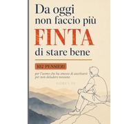 Da oggi non faccio più finta di stare bene: 102 pensieri per l'uomo che ha smesso di ascoltarsi per non deludere nessuno.