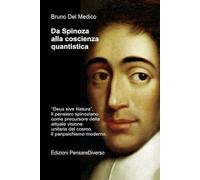 Da Spinoza alla coscienza quantistica: “Deus sive Natura”. Il pensiero spinoziano precursore della attuale visione unitaria del cosmo. Il panpsichismo ... quantistica. Testi di Bruno Del Medico)