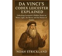 Da Vinci’s Codex Leicester Explained: Unlocking Leonardo’s Hidden Notes on Water, Light, the Moon, and the Nature of Genius