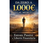 Da Zero a 1.000€ al Mese: Il Metodo per Creare Entrate Passive, Cambiare Mentalità e Costruire la Tua Libertà Finanziaria (Bussines)