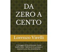 DA ZERO A CENTO: Il Coraggio di Ricominciare, Come trasformare i fallimenti in successo e costruire una vita straordinaria.