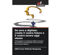 Da zero a digitale: create il vostro futuro e il vostro lavoro oggi stesso: Padroneggiare le competenze digitali necessarie per lanciare la propria attività e avere successo nell'economia moderna