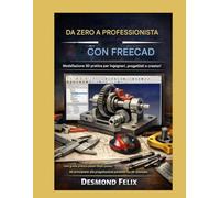 DA ZERO A PROFESSIONISTA CON FREECAD Modellazione 3D pratica per ingegneri, progettisti e creatori: Una guida pratica passo dopo passo, dai principianti alla progettazione parametrica 3D avanzata.