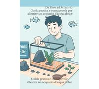 Da Zero ad Acquario: Guida pratica e consapevole per allestire un acquario d'acqua dolce: