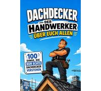 Dachdecker - Der Handwerker über euch allen: 100 Dinge, die nur vom First aus lustig sind (Handwerk mit Schnauze)