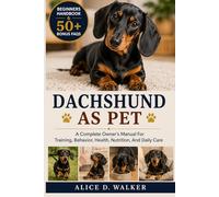 DACHSHUND AS PET: A Complete Owner’s Manual For Training, Behavior, Health, Nutrition, And Daily Care