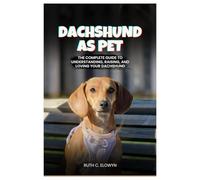 DACHSHUND AS PET: The Complete Guide to Understanding, Raising, and Loving Your Dachshund