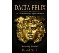 Dacia Felix: The Lost Roman World Beyond the Danube: Cities, Roads, Gold Mines and the Fate of the Dacians after Decebal