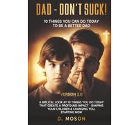 Dad - Don't Suck! 2.0 10 Things YOU Can Do To Be A Better Dad Today!: A Biblical look at 10 things you do today that create a profound impact - shaping your children & changing you, starting now