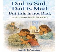 Dad Is Sad. Dad is Mad. But this is not Bad: A children's book for PTSD