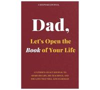 Dad, Let's Open The Book Of Your Life: A FATHER'S LEGACY JOURNAL TO SHARE HIS LIFE, HIS TEACHINGS, AND THE LOVE THAT WILL ALWAYS REMAIN
