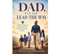 DAD, PLEASE LEAD THE WAY: A Father’s Blueprint for Leading His Family with Courage, Tenderness, Wisdom, and Unshakable Integrity