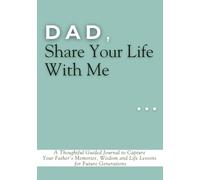 Dad, Share Your Life With Me: A Thoughtful Guided Journal to Capture Your Father's Memories, Wisdom and Life Lessons for Future Generations