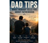 Dad Tips: What Nobody Tells You About Fatherhood: Real Stories, Hard Lessons, and the Stuff Most Fathers Quietly Feel but Rarely Say Out Loud