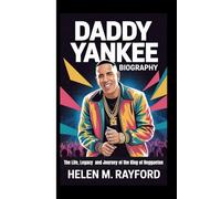 DADDY YANKEE BIOGRAPHY: The Life, Legacy and Journey of the King of Reggaeton