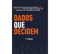 Dados que Decidem: Como Estruturar Dados, Implantar Business Intelligence e Escalar Seu Negócio com Clareza, Sem Enlouquecer com a Velocidade da Tecnologia