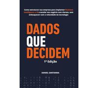 Dados que Decidem: Como Estruturar Dados, Implantar Business Intelligence e Escalar Seu Negócio com Clareza, Sem Enlouquecer com a Velocidade da Tecnologia