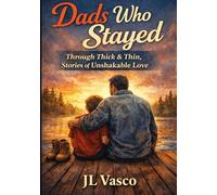 Dads Who Stayed: Real Stories of Fathers Who Showed Up Through Thick and Thin