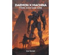 DAEMON X MACHINA: TITANIC SCION GAME GUIDE: The Ultimate Strategic and Tactical Companion for New and Veteran Pilots to Master Every Aspect of Titanic ... and Hidden Secrets for Epic Success