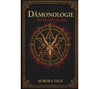 Dämonologie für Dunkle Hexen: Ein Leitfaden zu Dämonen, Pakten und Infernalischen Geistern (Die Reihe Schwarze Magie)