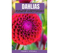 DAHLIA FLOWER GARDENING: STEP BY STEP BEGINNERS GUIDE TO GROWING, CARING AND HARVESTING