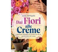 Dai fiori alle creme. Manuale selvatico di ricette fai da te per la cura del corpo