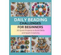 DAILY BEADING CHALLENGES FOR BEGINNERS: 30 Quick Projects to Build Skills and Spark Creativity