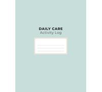 Daily Care Activity Log: A Simple Daily Care Log Book for Home Care, Assisted Living, Nursing Support & Family Caregivers