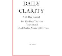 Daily Clarity A 90-Day Journal for the Days You Hate Yourself and Don’t Realize You’re Still Trying