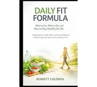 Daily Fit Formula: What to Eat, What to Do, and How to Stay Healthy for Life: Simple Nutrition, Daily Habits, and Practical Routines to Build Energy, Stay Active, and Live Disease-Free