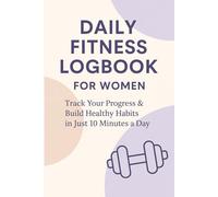 Daily Fitness Logbook For Women: Track Your Progress & Build Healthy Habits in Just 10 Minutes a Day