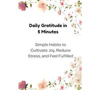 Daily Gratitude in 5 Minutes: Simple Habits to Cultivate Joy, Reduce Stress, and Feel Fulfilled