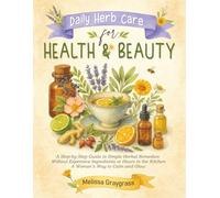Daily Herb Care for Health and Beauty: A Step-by-Step Guide to Simple Herbal Remedies Without Expensive Ingredients or Hours in the Kitchen A Woman’s Way to Calm and Glow