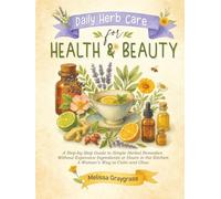 Daily Herb Care for Health and Beauty: A Step-by-Step Guide to Simple Herbal Remedies Without Expensive Ingredients or Hours in the Kitchen A Woman’s Way to Calm and Glow