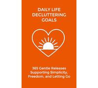 Daily Life Decluttering Goals: 365 Gentle Releases Supporting Simplicity, Freedom, and Letting Go (The Daily Transformation Collection)